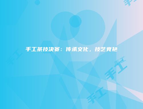 手工茶技决赛：传承文化，技艺竞艳