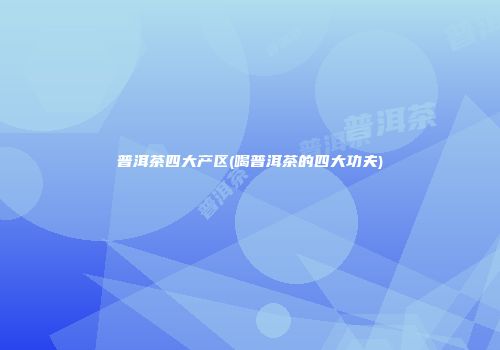 普洱茶四大产区(喝普洱茶的四大功夫)