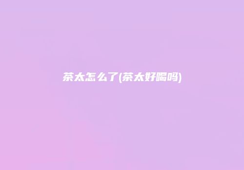 茶太怎么了(茶太好喝吗)