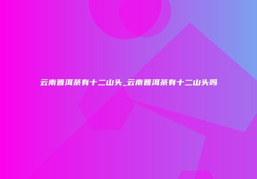 云南普洱茶有十二山头_云南普洱茶有十二山头吗