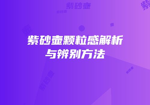 紫砂壶颗粒感解析与辨别方法
