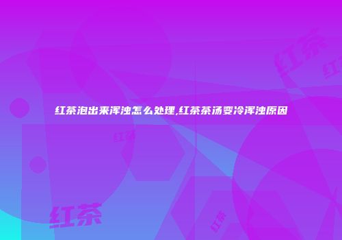 红茶泡出来浑浊怎么处理,红茶茶汤变冷浑浊原因