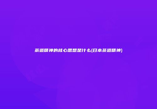 茶道精神的核心思想是什么(日本茶道精神)