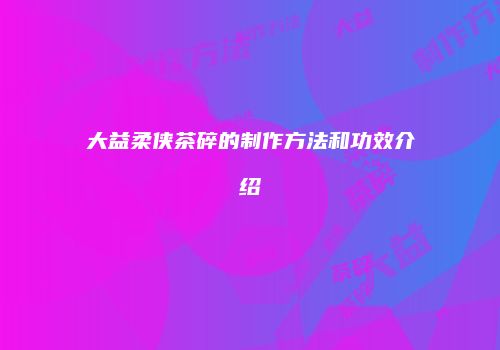 大益柔侠茶碎的制作方法和功效介绍