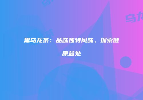 黑乌龙茶：品味独特风味，探索健康益处