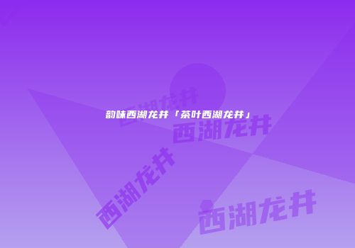 韵味西湖龙井「茶叶西湖龙井」