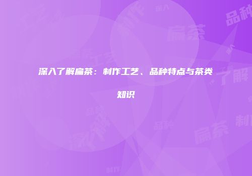 深入了解扁茶：制作工艺、品种特点与茶类知识