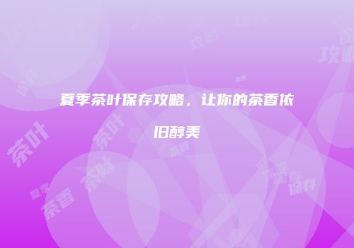 夏季茶叶保存攻略，让你的茶香依旧醇美