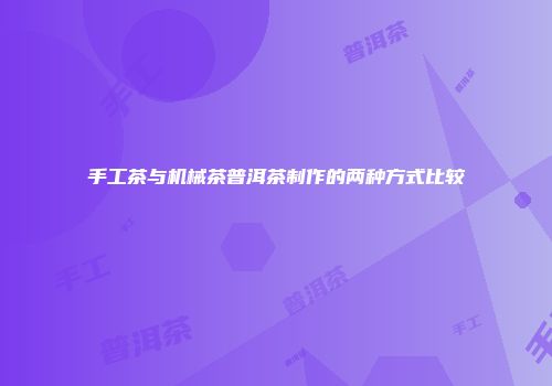 手工茶与机械茶普洱茶制作的两种方式比较