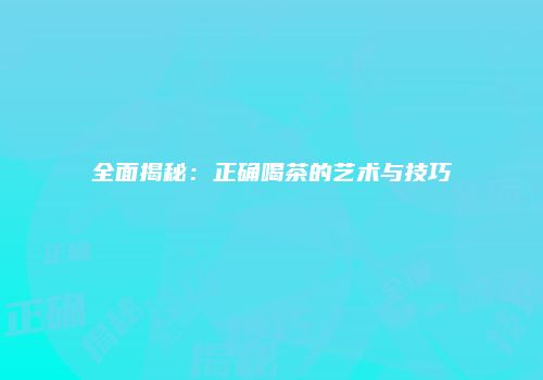 全面揭秘：正确喝茶的艺术与技巧