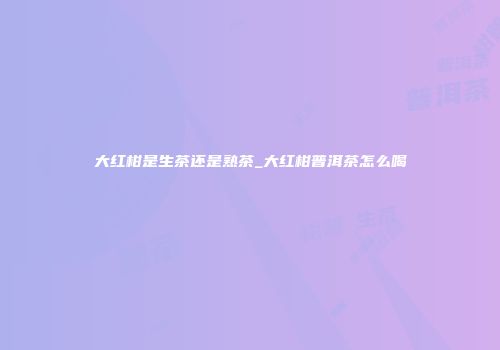 大红柑是生茶还是熟茶_大红柑普洱茶怎么喝