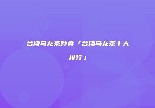 台湾乌龙茶种类「台湾乌龙茶十大排行」