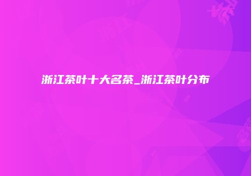 浙江茶叶十大名茶_浙江茶叶分布