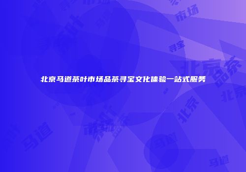 北京马道茶叶市场品茶寻宝文化体验一站式服务