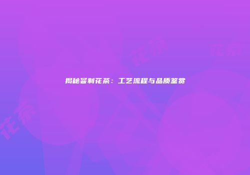 揭秘窨制花茶：工艺流程与品质鉴赏