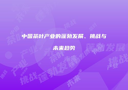 中国茶叶产业的蓬勃发展、挑战与未来趋势