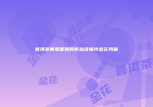 普洱茶黄霉菌如何防治及保持金花风味