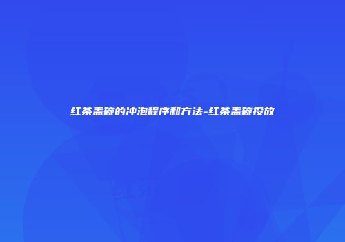 红茶盖碗的冲泡程序和方法-红茶盖碗投放