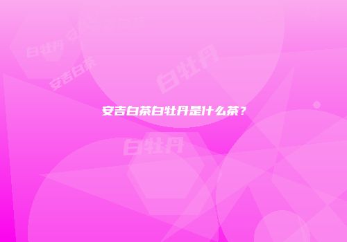 安吉白茶白牡丹是什么茶？