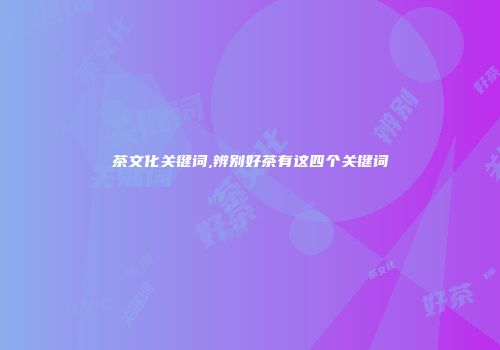 茶文化关键词,辨别好茶有这四个关键词