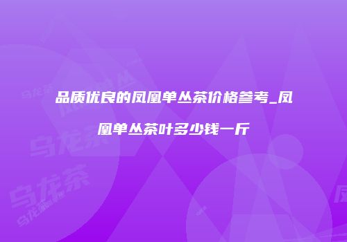 品质优良的凤凰单丛茶价格参考_凤凰单丛茶叶多少钱一斤