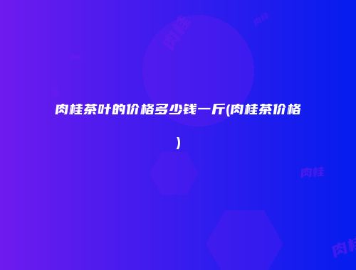 肉桂茶叶的价格多少钱一斤(肉桂茶价格)