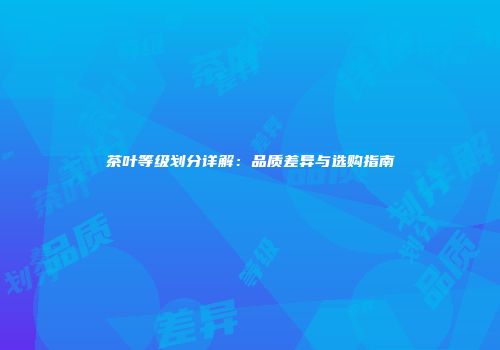 茶叶等级划分详解：品质差异与选购指南
