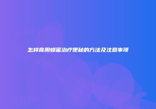 怎样食用蜂蜜治疗便秘的方法及注意事项