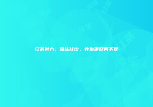 红茶魅力：品味佳饮，养生保健两不误