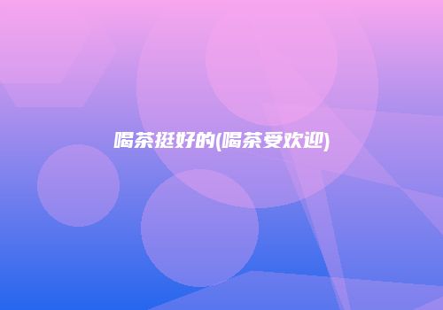 喝茶挺好的(喝茶受欢迎)