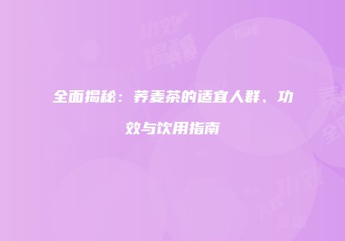 全面揭秘：荞麦茶的适宜人群、功效与饮用指南