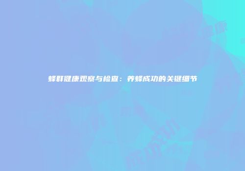 蜂群健康观察与检查：养蜂成功的关键细节