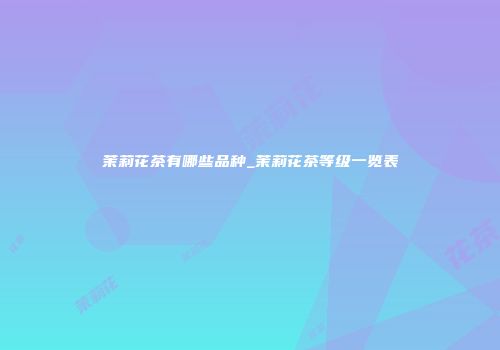 茉莉花茶有哪些品种_茉莉花茶等级一览表