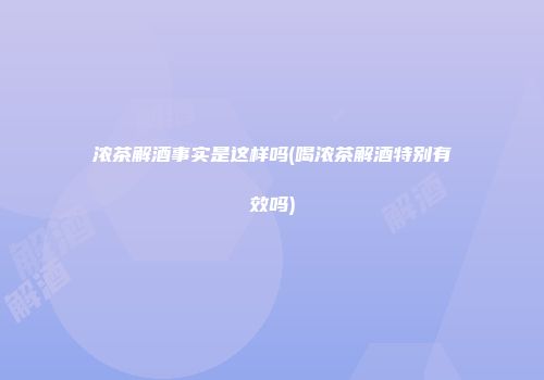 浓茶解酒事实是这样吗(喝浓茶解酒特别有效吗)