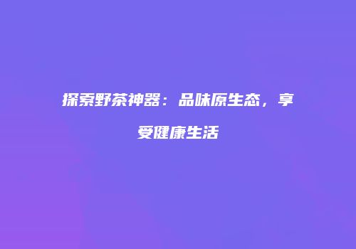 探索野茶神器：品味原生态，享受健康生活