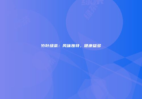 竹叶绿茶：风味独特，健康益多