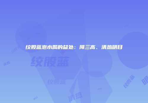 绞股蓝泡水喝的益处：降三高、清热明目
