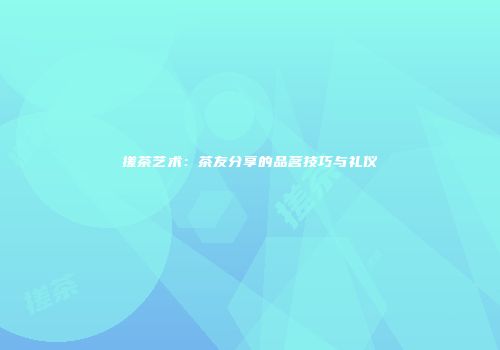 搓茶艺术：茶友分享的品茗技巧与礼仪