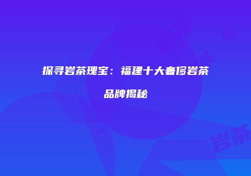 探寻岩茶瑰宝：福建十大奢侈岩茶品牌揭秘