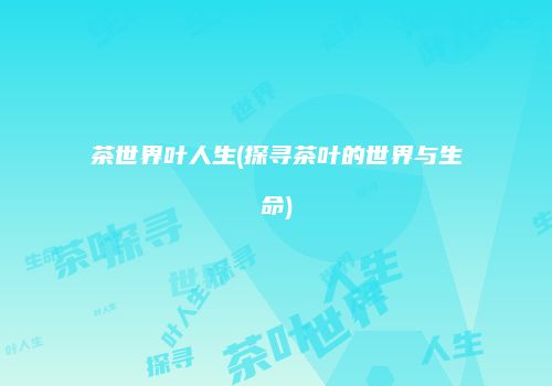 茶世界叶人生(探寻茶叶的世界与生命)