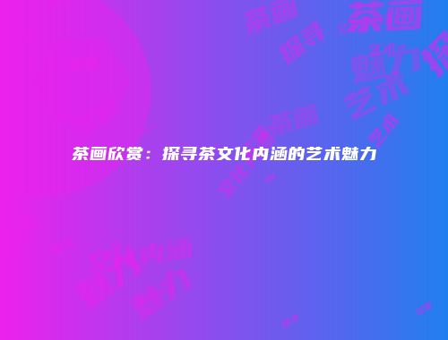 茶画欣赏：探寻茶文化内涵的艺术魅力