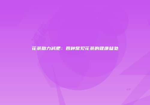 花茶助力减肥：四种常见花茶的健康益处