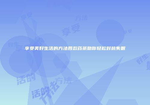 享受美好生活的方法四款药茶助你轻松对抗失眠