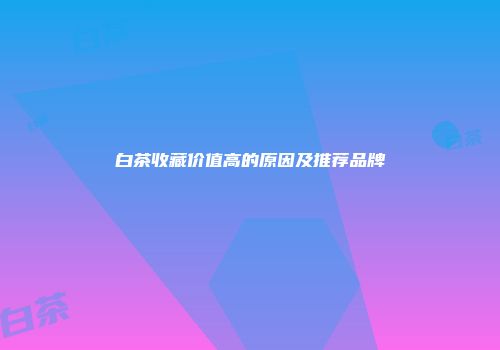 白茶收藏价值高的原因及推荐品牌