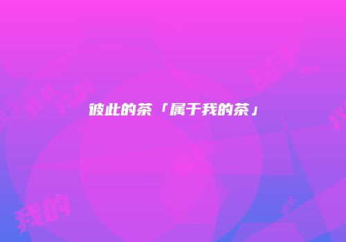 彼此的茶「属于我的茶」