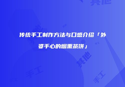 传统手工制作方法与口感介绍「外婆手心的烟熏茶饼」