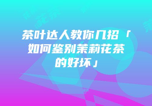 茶叶达人教你几招「如何鉴别茉莉花茶的好坏」