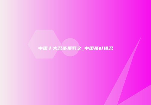 中国十大名茶系列之_中国茶叶排名