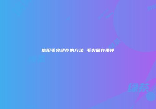 信阳毛尖储存的方法_毛尖储存条件