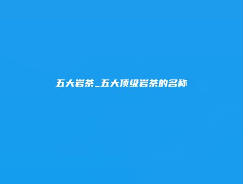 五大岩茶_五大顶级岩茶的名称